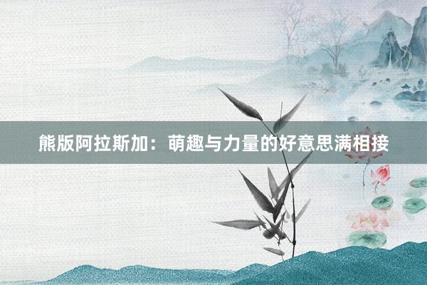 熊版阿拉斯加：萌趣与力量的好意思满相接